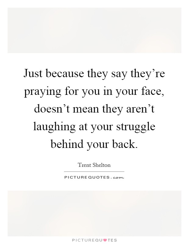 Just because they say they're praying for you in your face, doesn't mean they aren't laughing at your struggle behind your back. Picture Quote #1