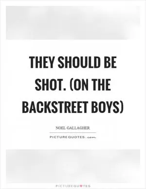 They should be shot. (on the Backstreet Boys) Picture Quote #1