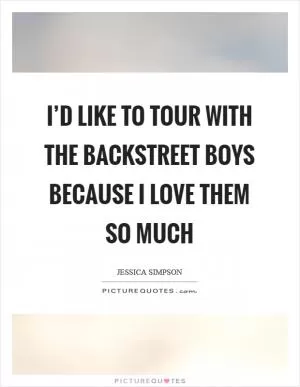 I’d like to tour with the Backstreet Boys because I love them so much Picture Quote #1