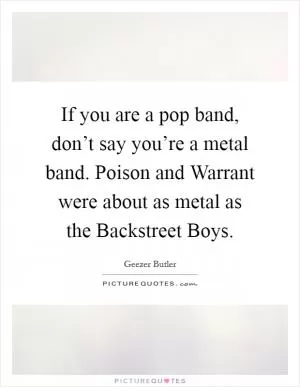 If you are a pop band, don’t say you’re a metal band. Poison and Warrant were about as metal as the Backstreet Boys Picture Quote #1