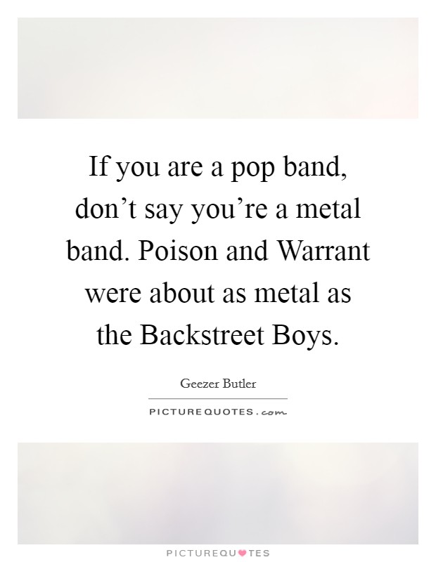 If you are a pop band, don't say you're a metal band. Poison and Warrant were about as metal as the Backstreet Boys. Picture Quote #1