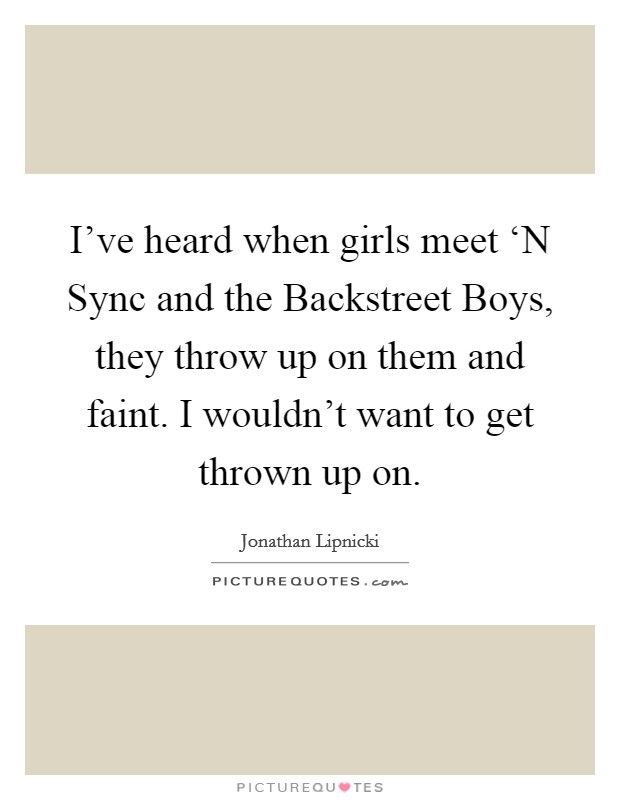 I've heard when girls meet ‘N Sync and the Backstreet Boys, they throw up on them and faint. I wouldn't want to get thrown up on. Picture Quote #1