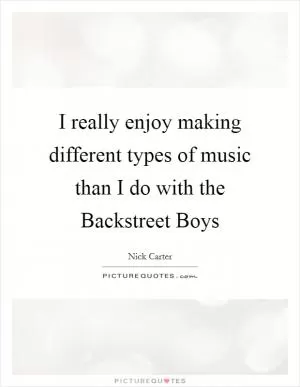 I really enjoy making different types of music than I do with the Backstreet Boys Picture Quote #1