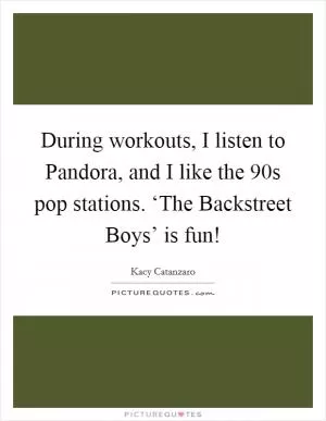 During workouts, I listen to Pandora, and I like the  90s pop stations. ‘The Backstreet Boys’ is fun! Picture Quote #1