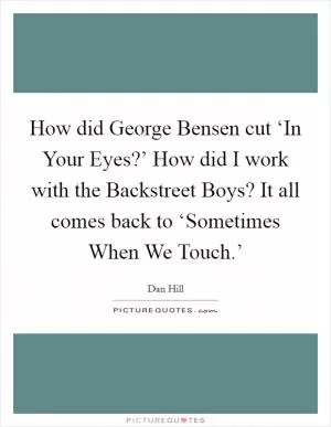 How did George Bensen cut ‘In Your Eyes?’ How did I work with the Backstreet Boys? It all comes back to ‘Sometimes When We Touch.’ Picture Quote #1