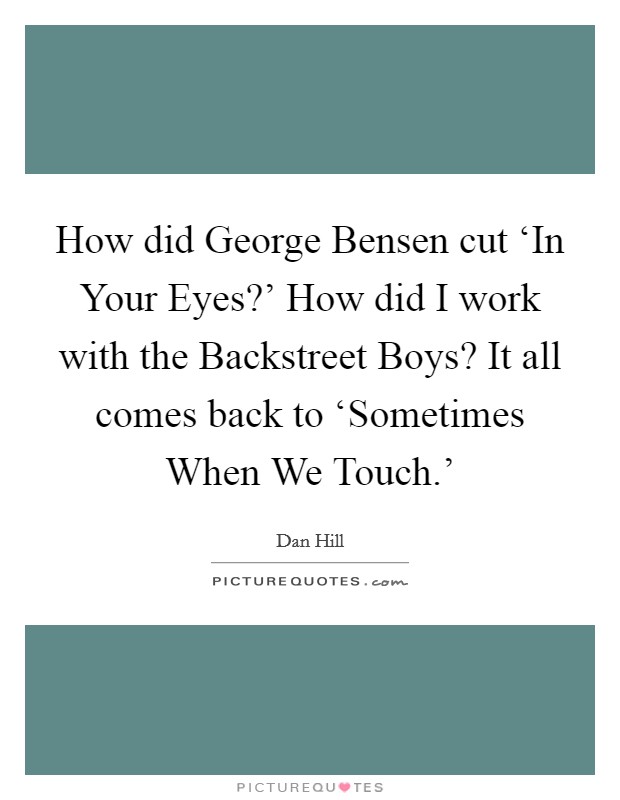 How did George Bensen cut ‘In Your Eyes?' How did I work with the Backstreet Boys? It all comes back to ‘Sometimes When We Touch.' Picture Quote #1