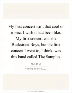 My first concert isn’t that cool or ironic. I wish it had been like, My first concert was the Backstreet Boys, but the first concert I went to, I think, was this band called The Samples Picture Quote #1
