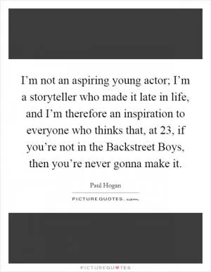 I’m not an aspiring young actor; I’m a storyteller who made it late in life, and I’m therefore an inspiration to everyone who thinks that, at 23, if you’re not in the Backstreet Boys, then you’re never gonna make it Picture Quote #1