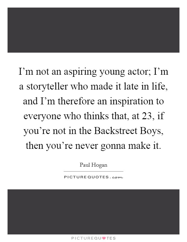 I'm not an aspiring young actor; I'm a storyteller who made it late in life, and I'm therefore an inspiration to everyone who thinks that, at 23, if you're not in the Backstreet Boys, then you're never gonna make it. Picture Quote #1