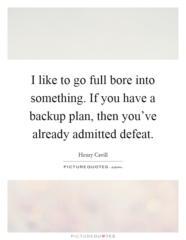 I like to go full bore into something. If you have a backup plan, then you've already admitted defeat. Picture Quote #1