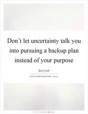 Don’t let uncertainty talk you into pursuing a backup plan instead of your purpose Picture Quote #1