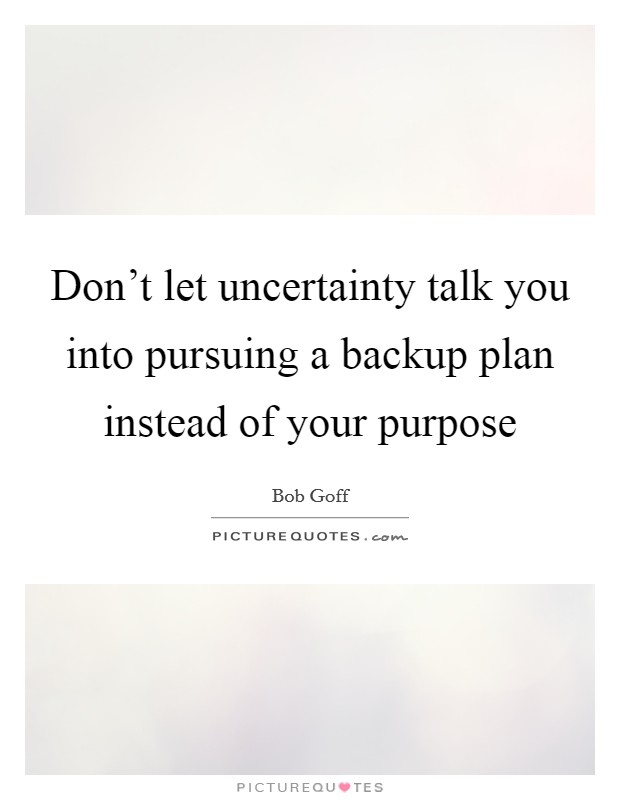 Don't let uncertainty talk you into pursuing a backup plan instead of your purpose Picture Quote #1