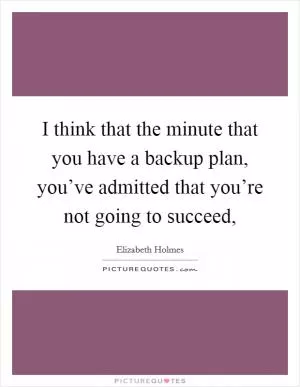 I think that the minute that you have a backup plan, you’ve admitted that you’re not going to succeed, Picture Quote #1
