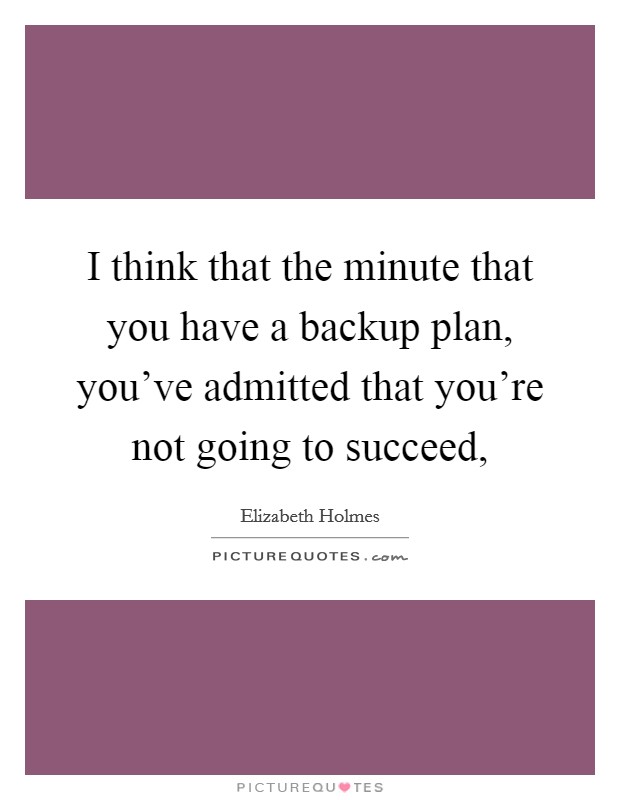I think that the minute that you have a backup plan, you've admitted that you're not going to succeed, Picture Quote #1