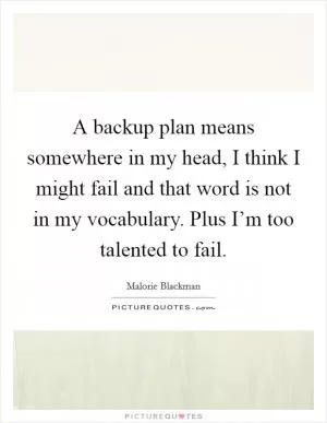 A backup plan means somewhere in my head, I think I might fail and that word is not in my vocabulary. Plus I’m too talented to fail Picture Quote #1