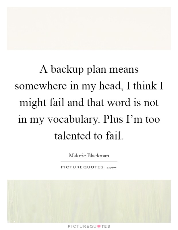 A backup plan means somewhere in my head, I think I might fail and that word is not in my vocabulary. Plus I'm too talented to fail. Picture Quote #1