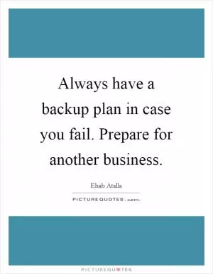 Always have a backup plan in case you fail. Prepare for another business Picture Quote #1