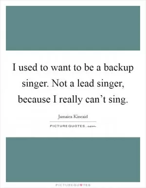 I used to want to be a backup singer. Not a lead singer, because I really can’t sing Picture Quote #1