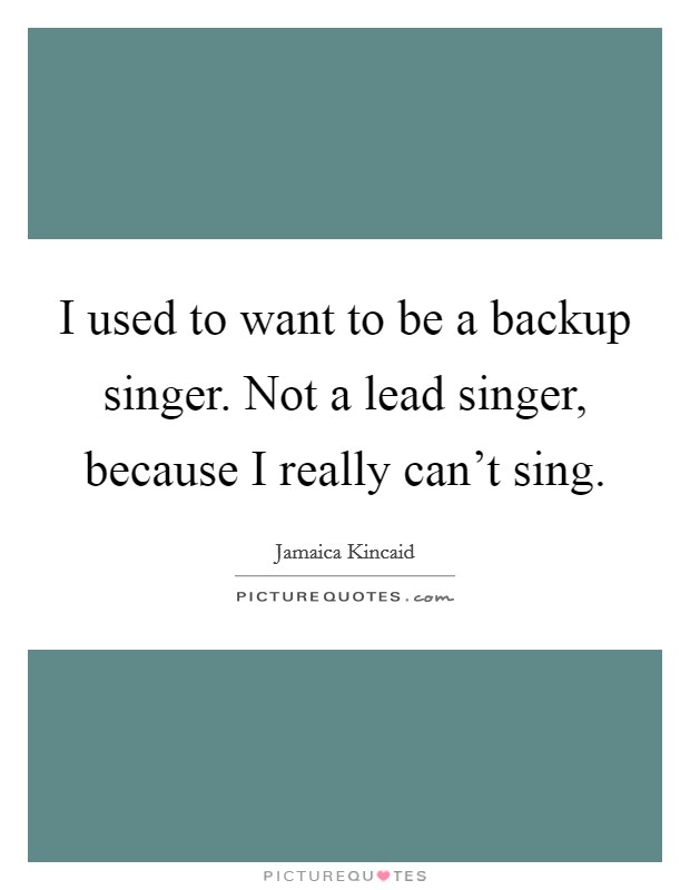 I used to want to be a backup singer. Not a lead singer, because I really can't sing. Picture Quote #1