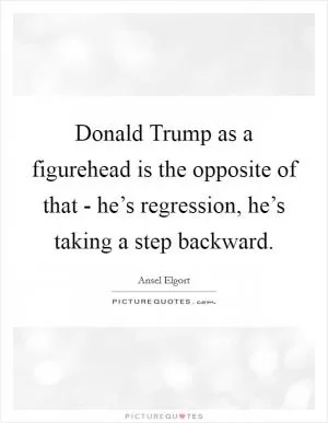 Donald Trump as a figurehead is the opposite of that - he’s regression, he’s taking a step backward Picture Quote #1