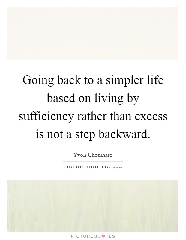 Going back to a simpler life based on living by sufficiency rather than excess is not a step backward. Picture Quote #1