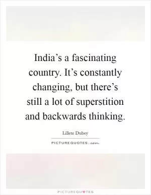 India’s a fascinating country. It’s constantly changing, but there’s still a lot of superstition and backwards thinking Picture Quote #1