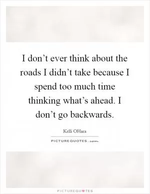 I don’t ever think about the roads I didn’t take because I spend too much time thinking what’s ahead. I don’t go backwards Picture Quote #1