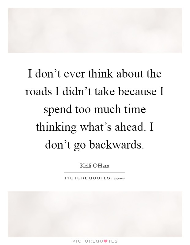 I don't ever think about the roads I didn't take because I spend too much time thinking what's ahead. I don't go backwards. Picture Quote #1