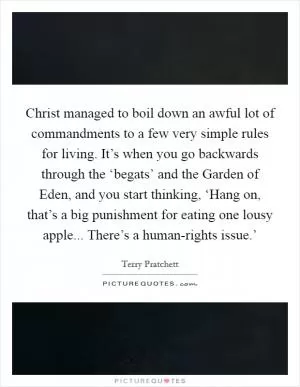 Christ managed to boil down an awful lot of commandments to a few very simple rules for living. It’s when you go backwards through the ‘begats’ and the Garden of Eden, and you start thinking, ‘Hang on, that’s a big punishment for eating one lousy apple... There’s a human-rights issue.’ Picture Quote #1