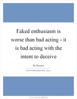 Faked enthusiasm is worse than bad acting - it is bad acting with the intent to deceive Picture Quote #1