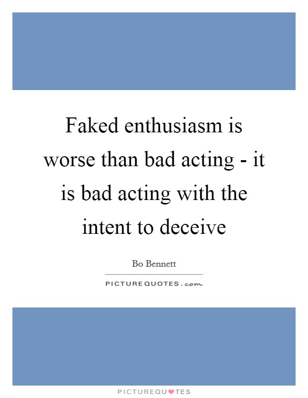 Faked enthusiasm is worse than bad acting - it is bad acting with the intent to deceive Picture Quote #1
