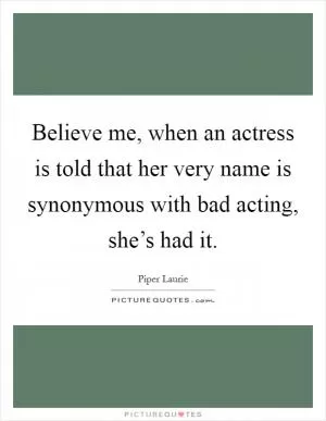 Believe me, when an actress is told that her very name is synonymous with bad acting, she’s had it Picture Quote #1