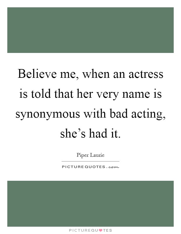 Believe me, when an actress is told that her very name is synonymous with bad acting, she's had it. Picture Quote #1