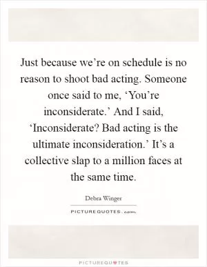 Just because we’re on schedule is no reason to shoot bad acting. Someone once said to me, ‘You’re inconsiderate.’ And I said, ‘Inconsiderate? Bad acting is the ultimate inconsideration.’ It’s a collective slap to a million faces at the same time Picture Quote #1