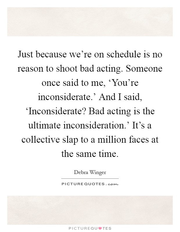 Just because we're on schedule is no reason to shoot bad acting. Someone once said to me, ‘You're inconsiderate.' And I said, ‘Inconsiderate? Bad acting is the ultimate inconsideration.' It's a collective slap to a million faces at the same time. Picture Quote #1