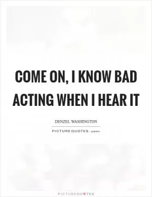 Come on, I know bad acting when I hear it Picture Quote #1