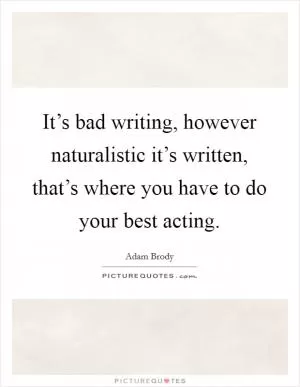 It’s bad writing, however naturalistic it’s written, that’s where you have to do your best acting Picture Quote #1