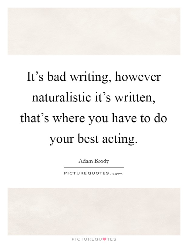 It's bad writing, however naturalistic it's written, that's where you have to do your best acting. Picture Quote #1