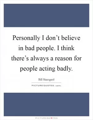 Personally I don’t believe in bad people. I think there’s always a reason for people acting badly Picture Quote #1