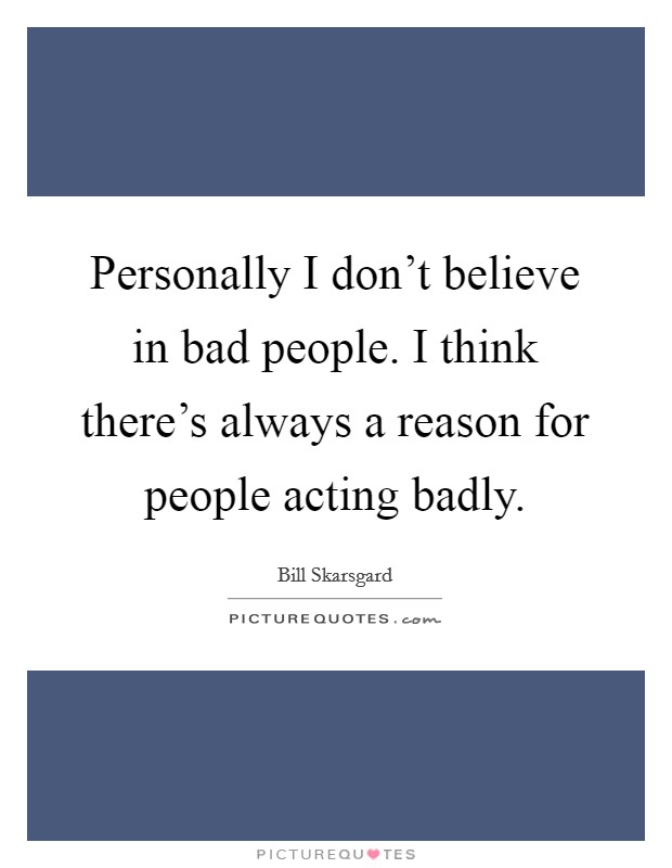 Personally I don't believe in bad people. I think there's always a reason for people acting badly. Picture Quote #1