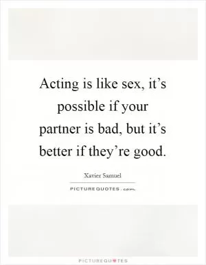 Acting is like sex, it’s possible if your partner is bad, but it’s better if they’re good Picture Quote #1