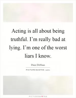 Acting is all about being truthful. I’m really bad at lying. I’m one of the worst liars I know Picture Quote #1