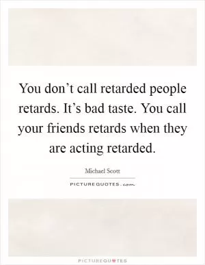 You don’t call retarded people retards. It’s bad taste. You call your friends retards when they are acting retarded Picture Quote #1