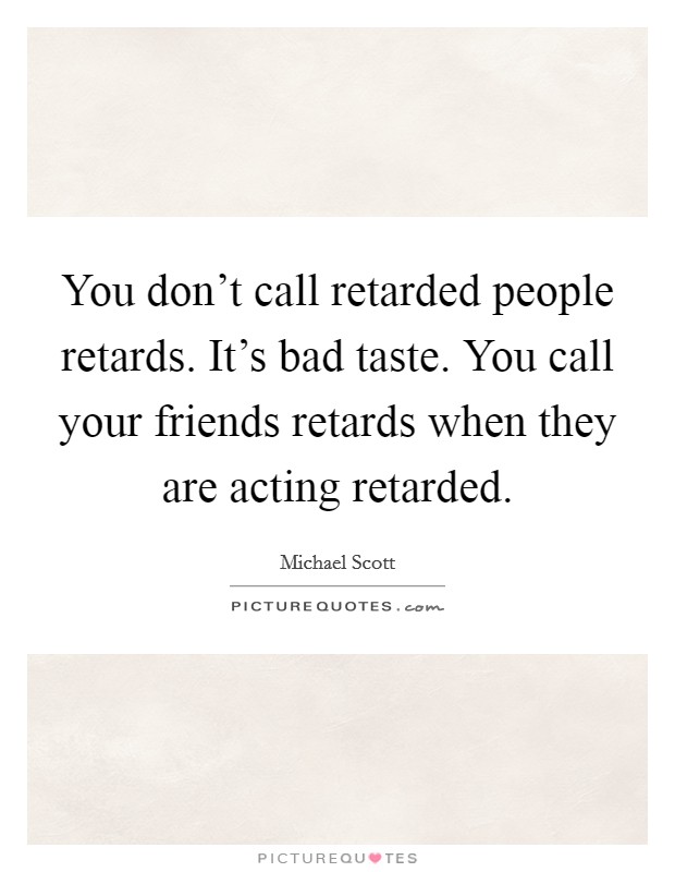 You don't call retarded people retards. It's bad taste. You call your friends retards when they are acting retarded. Picture Quote #1