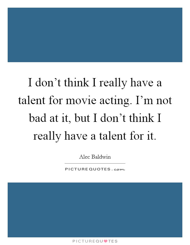 I don't think I really have a talent for movie acting. I'm not bad at it, but I don't think I really have a talent for it. Picture Quote #1