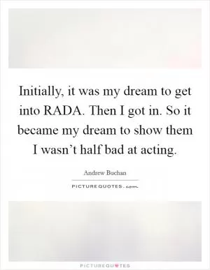 Initially, it was my dream to get into RADA. Then I got in. So it became my dream to show them I wasn’t half bad at acting Picture Quote #1