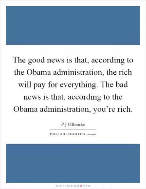 The good news is that, according to the Obama administration, the rich will pay for everything. The bad news is that, according to the Obama administration, you’re rich Picture Quote #1
