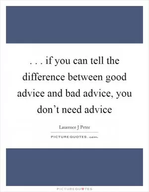 . . . if you can tell the difference between good advice and bad advice, you don’t need advice Picture Quote #1