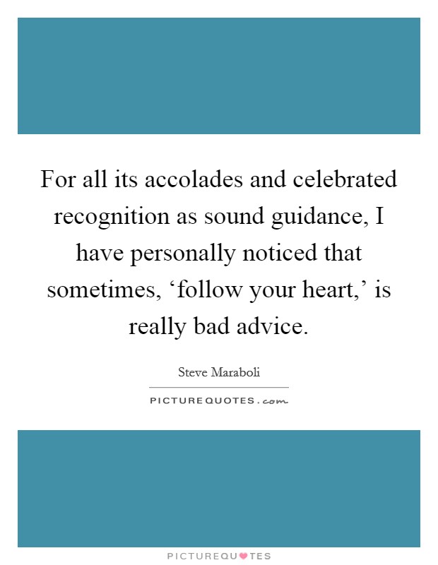 For all its accolades and celebrated recognition as sound guidance, I have personally noticed that sometimes, ‘follow your heart,' is really bad advice. Picture Quote #1