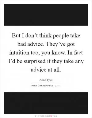 But I don’t think people take bad advice. They’ve got intuition too, you know. In fact I’d be surprised if they take any advice at all Picture Quote #1